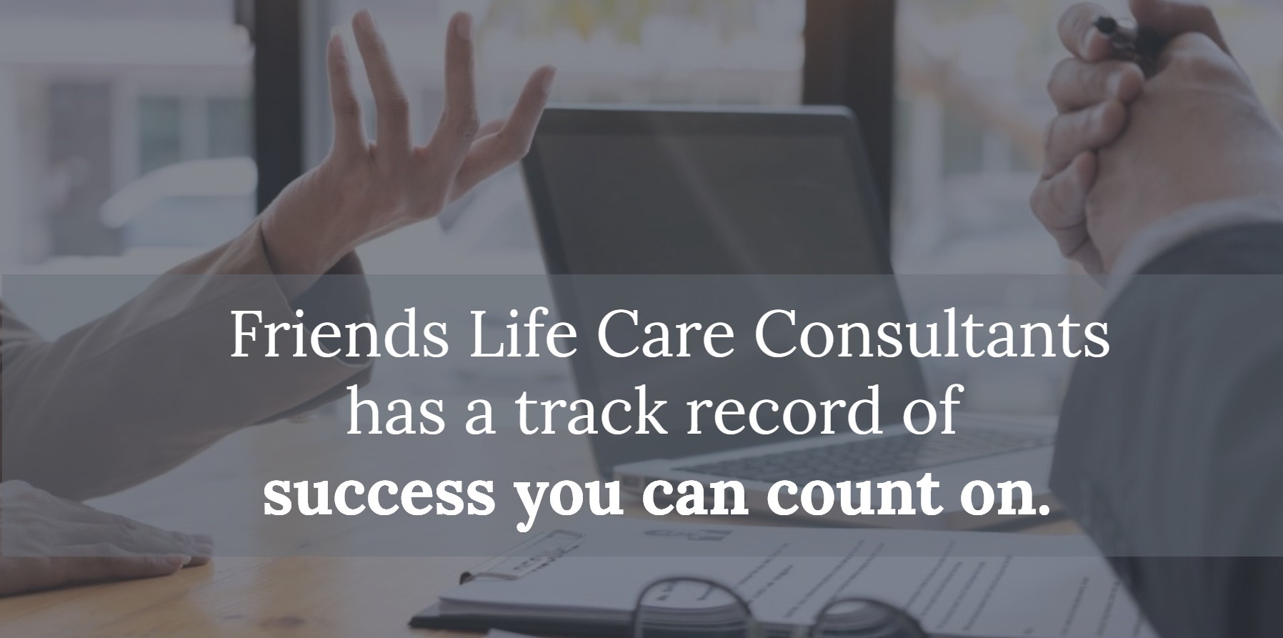 Friends Life Care Consultants has a track record of success you can count on.